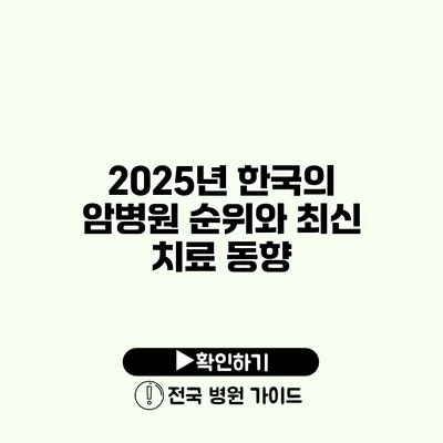 2025년 한국의 암병원 순위와 최신 치료 동향