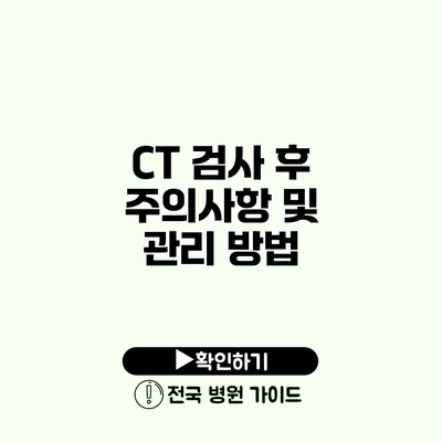 CT 검사 후 주의사항 및 관리 방법