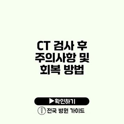 CT 검사 후 주의사항 및 회복 방법