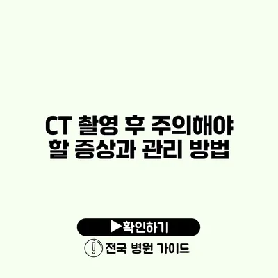 CT 촬영 후 주의해야 할 증상과 관리 방법