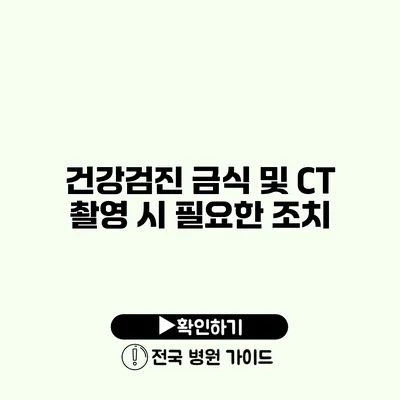 건강검진 금식 및 CT 촬영 시 필요한 조치