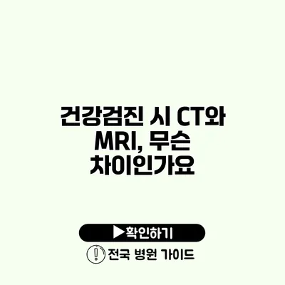 건강검진 시 CT와 MRI, 무슨 차이인가요?