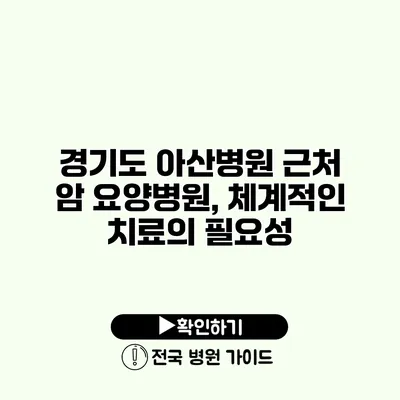 경기도 아산병원 근처 암 요양병원, 체계적인 치료의 필요성