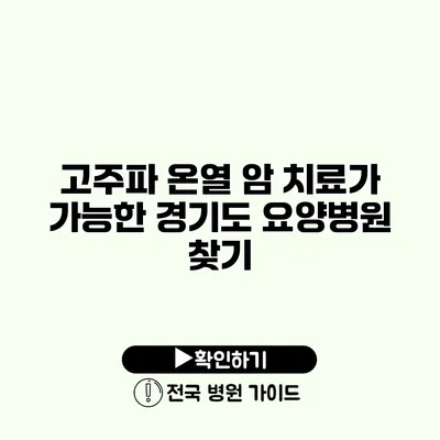 고주파 온열 암 치료가 가능한 경기도 요양병원 찾기