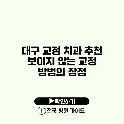 대구 교정 치과 추천 보이지 않는 교정 방법의 장점