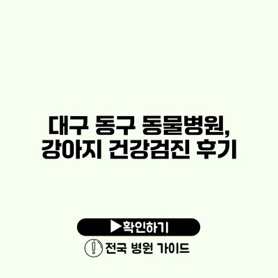 대구 동구 동물병원, 강아지 건강검진 후기