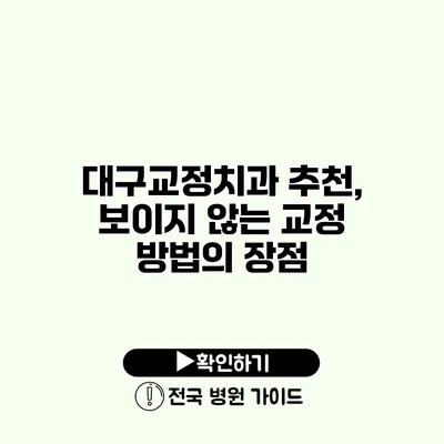 대구교정치과 추천, 보이지 않는 교정 방법의 장점