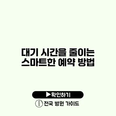 대기 시간을 줄이는 스마트한 예약 방법