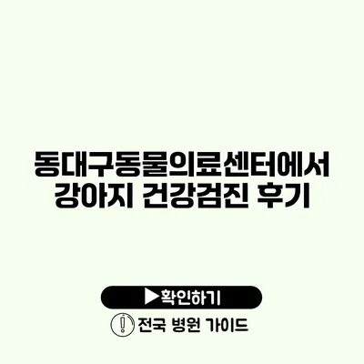 동대구동물의료센터에서 강아지 건강검진 후기