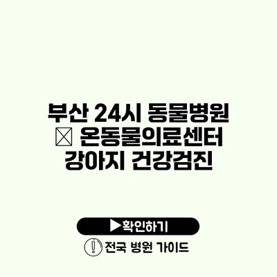 부산 24시 동물병원 – 온동물의료센터 강아지 건강검진