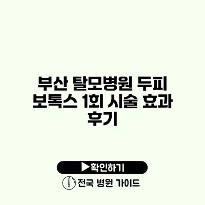 부산 탈모병원 두피 보톡스 1회 시술 효과 후기