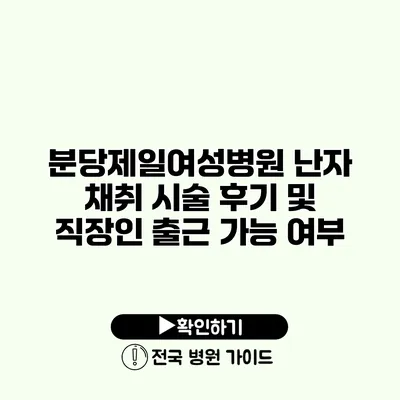 분당제일여성병원 난자 채취 시술 후기 및 직장인 출근 가능 여부