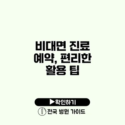 비대면 진료 예약, 편리한 활용 팁