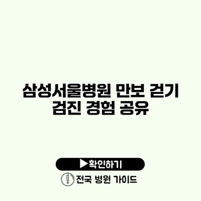 삼성서울병원 만보 걷기 검진 경험 공유