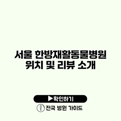 서울 한방재활동물병원 위치 및 리뷰 소개