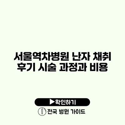 서울역차병원 난자 채취 후기 시술 과정과 비용