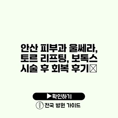 안산 피부과 울쎄라, 토르 리프팅, 보톡스 시술 후 회복 후기✨