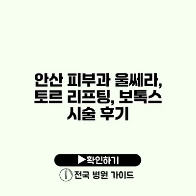 안산 피부과 울쎄라, 토르 리프팅, 보톡스 시술 후기