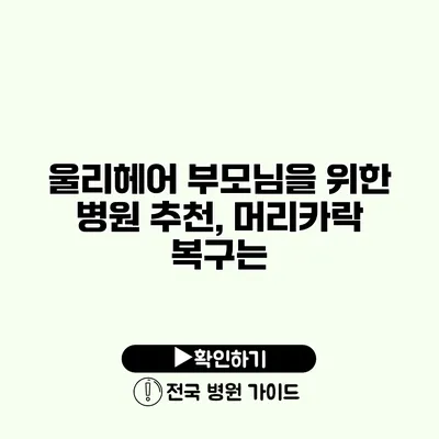 울리헤어 부모님을 위한 병원 추천, 머리카락 복구는?