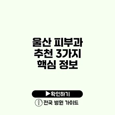 울산 피부과 추천 3가지 핵심 정보