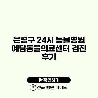 은평구 24시 동물병원 예담동물의료센터 검진 후기