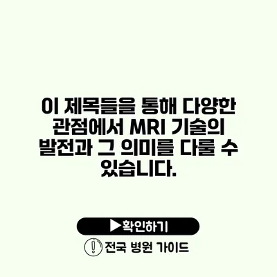 이 제목들을 통해 다양한 관점에서 MRI 기술의 발전과 그 의미를 다룰 수 있습니다.