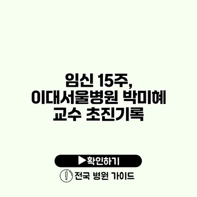 임신 15주, 이대서울병원 박미혜 교수 초진기록